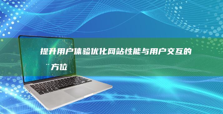 提升用户体验：优化网站性能与用户交互的全方位策略