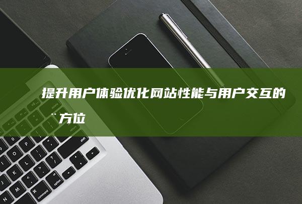 提升用户体验：优化网站性能与用户交互的全方位策略