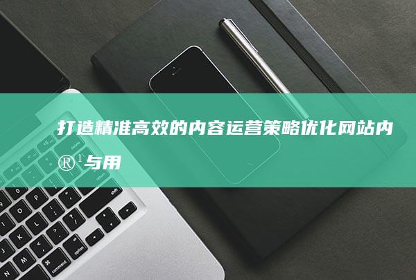 打造精准高效的内容运营策略：优化网站内容与用户体验方案